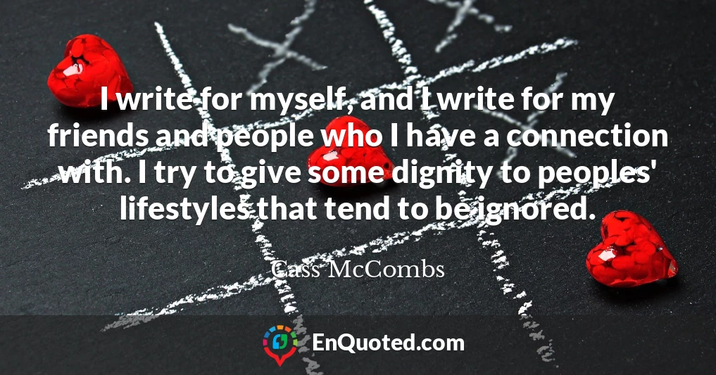 I write for myself, and I write for my friends and people who I have a connection with. I try to give some dignity to peoples' lifestyles that tend to be ignored.