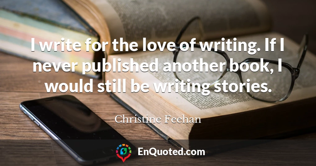 I write for the love of writing. If I never published another book, I would still be writing stories.