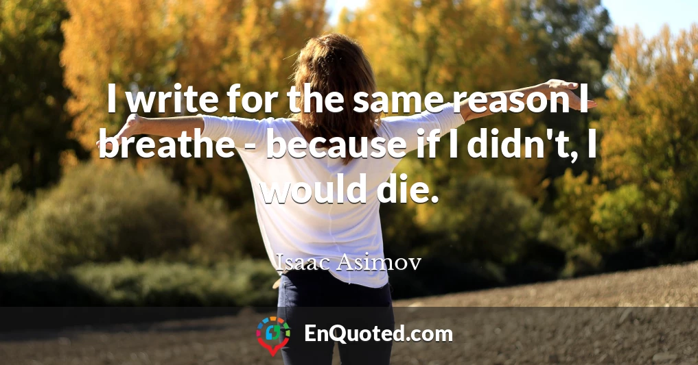 I write for the same reason I breathe - because if I didn't, I would die.