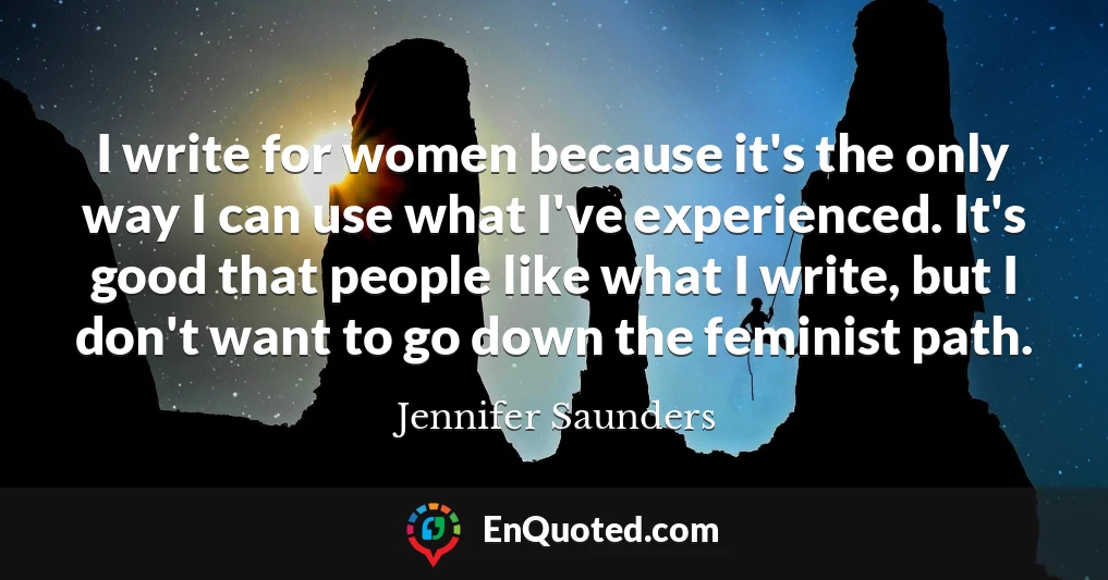 I write for women because it's the only way I can use what I've experienced. It's good that people like what I write, but I don't want to go down the feminist path.