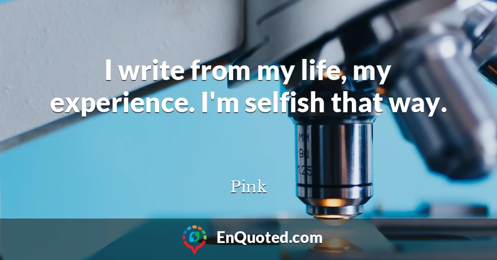 I write from my life, my experience. I'm selfish that way.