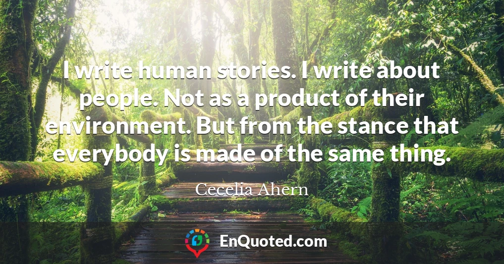 I write human stories. I write about people. Not as a product of their environment. But from the stance that everybody is made of the same thing.