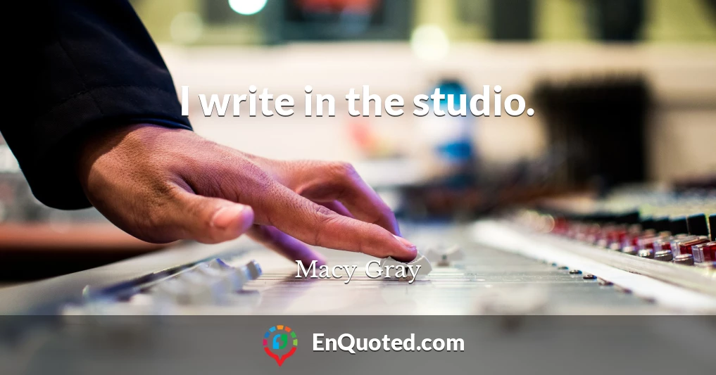 I write in the studio.