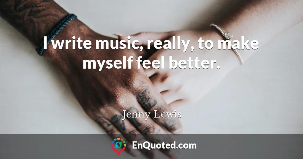 I write music, really, to make myself feel better.