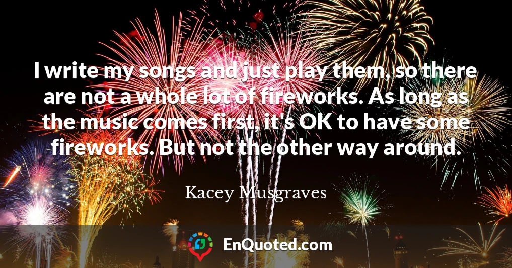 I write my songs and just play them, so there are not a whole lot of fireworks. As long as the music comes first, it's OK to have some fireworks. But not the other way around.