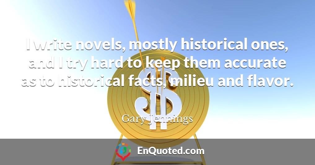 I write novels, mostly historical ones, and I try hard to keep them accurate as to historical facts, milieu and flavor.