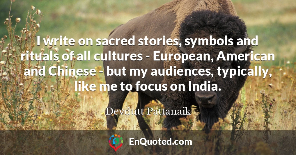 I write on sacred stories, symbols and rituals of all cultures - European, American and Chinese - but my audiences, typically, like me to focus on India.