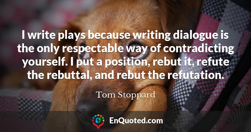 I write plays because writing dialogue is the only respectable way of contradicting yourself. I put a position, rebut it, refute the rebuttal, and rebut the refutation.