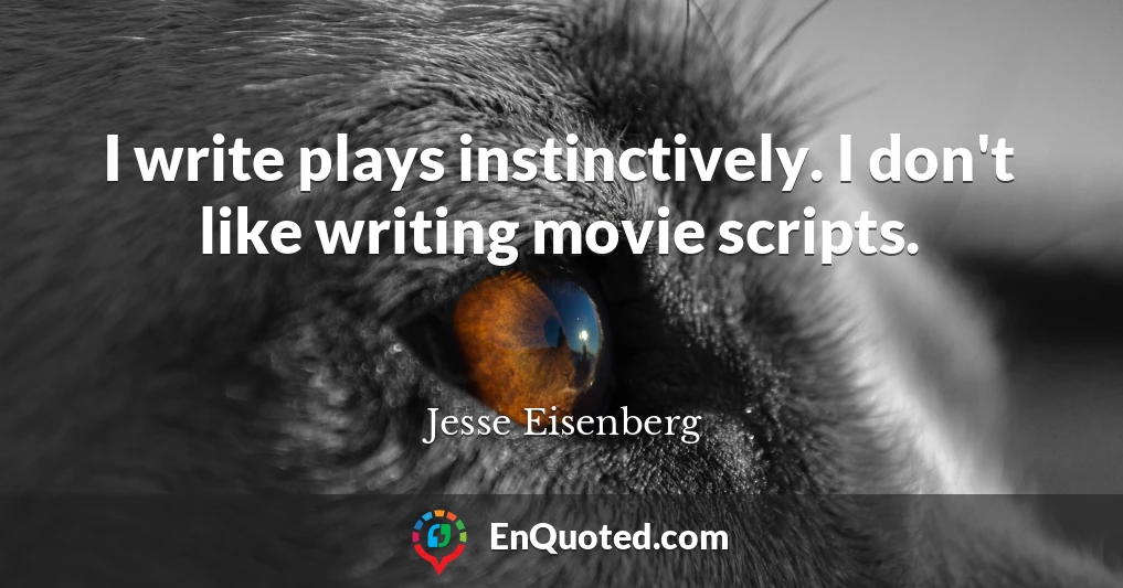 I write plays instinctively. I don't like writing movie scripts.
