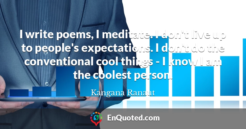 I write poems, I meditate. I don't live up to people's expectations. I don't do the conventional cool things - I know I am the coolest person.