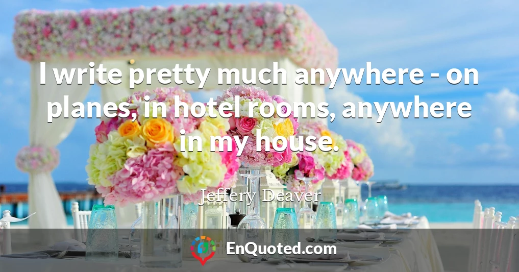 I write pretty much anywhere - on planes, in hotel rooms, anywhere in my house.