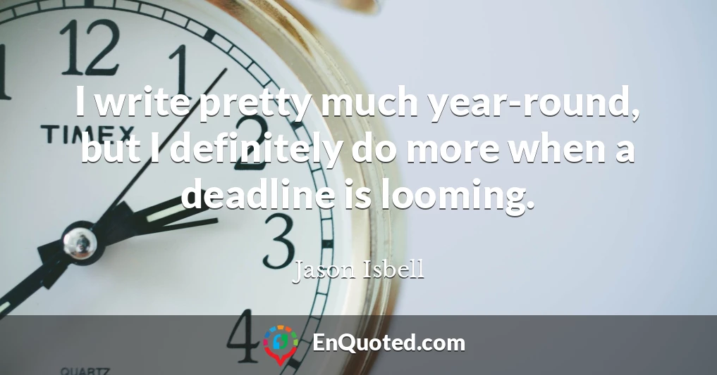 I write pretty much year-round, but I definitely do more when a deadline is looming.