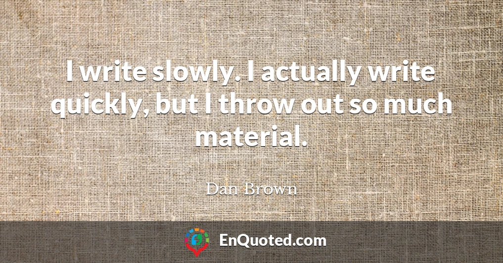 I write slowly. I actually write quickly, but I throw out so much material.