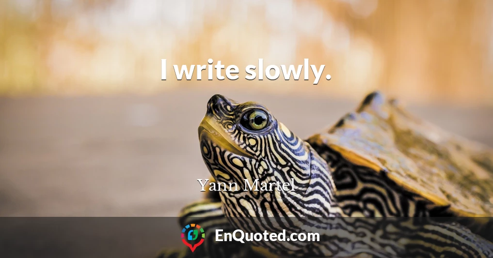 I write slowly.