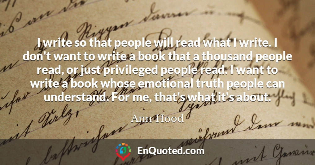 I write so that people will read what I write. I don't want to write a book that a thousand people read, or just privileged people read. I want to write a book whose emotional truth people can understand. For me, that's what it's about.
