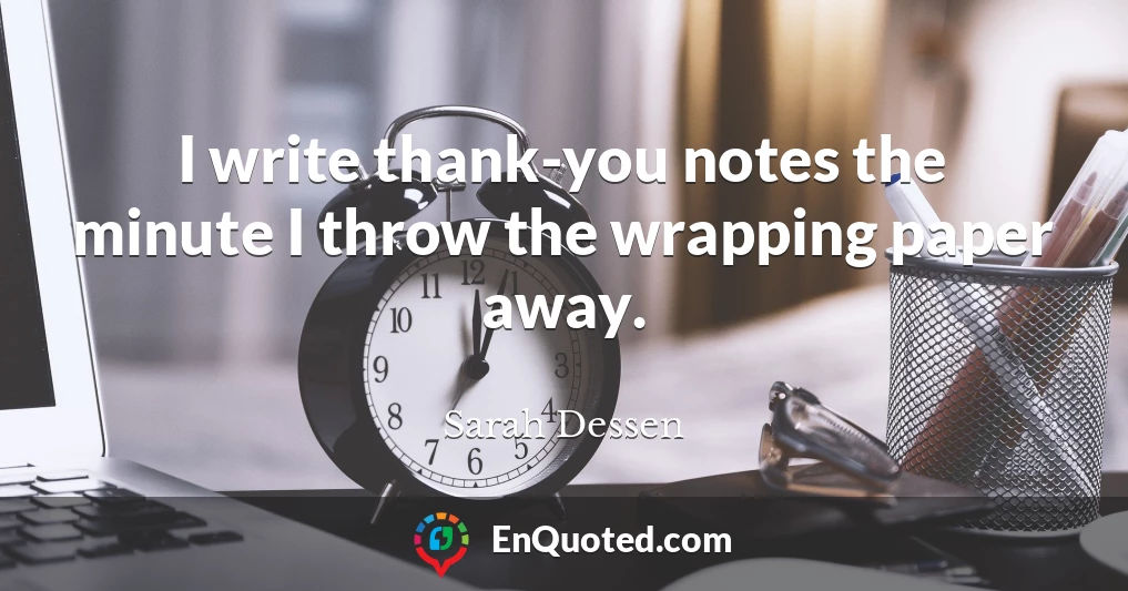 I write thank-you notes the minute I throw the wrapping paper away.