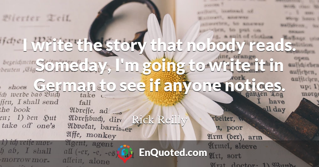 I write the story that nobody reads. Someday, I'm going to write it in German to see if anyone notices.