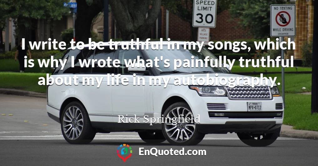 I write to be truthful in my songs, which is why I wrote what's painfully truthful about my life in my autobiography.