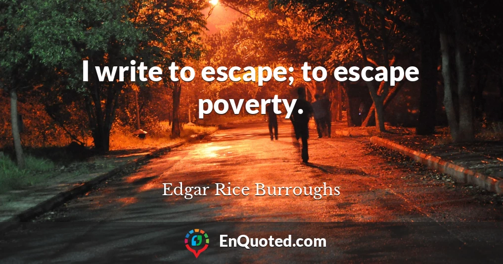 I write to escape; to escape poverty.