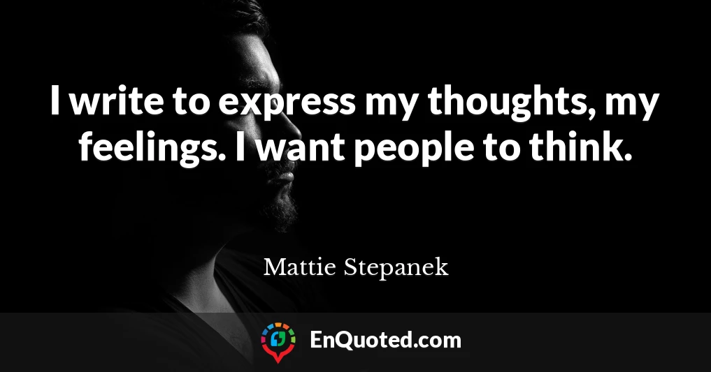 I write to express my thoughts, my feelings. I want people to think.