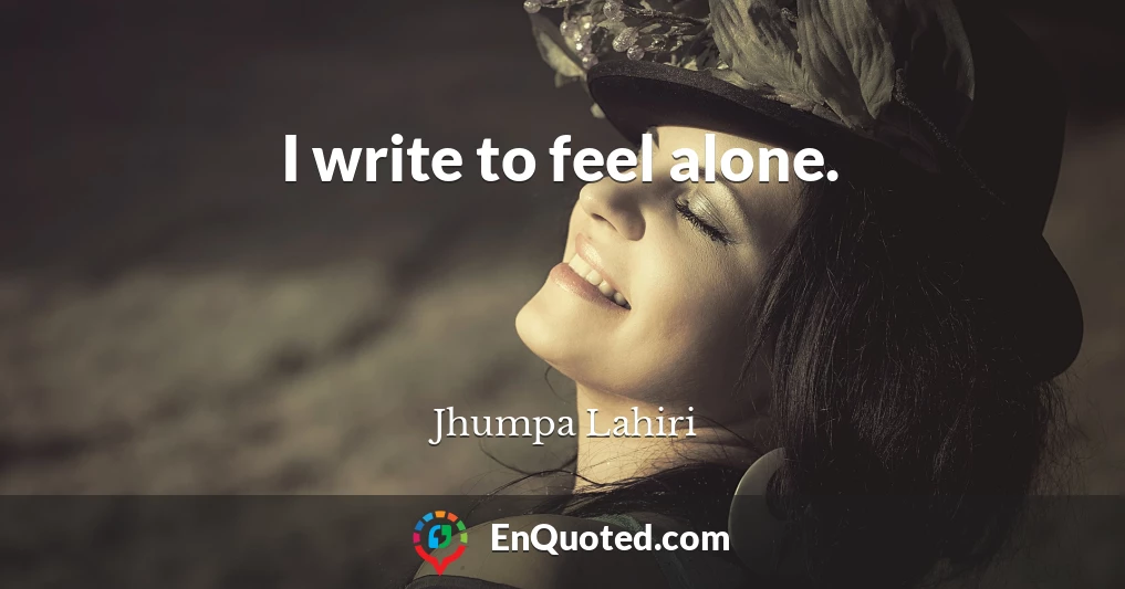 I write to feel alone.
