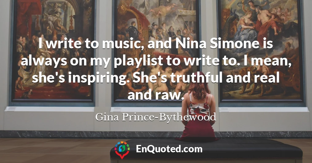 I write to music, and Nina Simone is always on my playlist to write to. I mean, she's inspiring. She's truthful and real and raw.