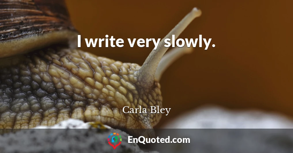 I write very slowly.