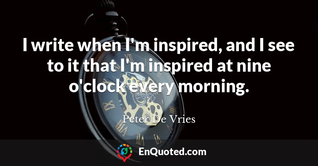 I write when I'm inspired, and I see to it that I'm inspired at nine o'clock every morning.