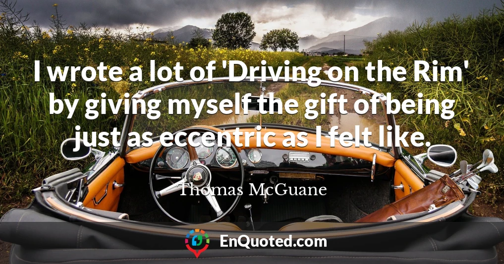 I wrote a lot of 'Driving on the Rim' by giving myself the gift of being just as eccentric as I felt like.