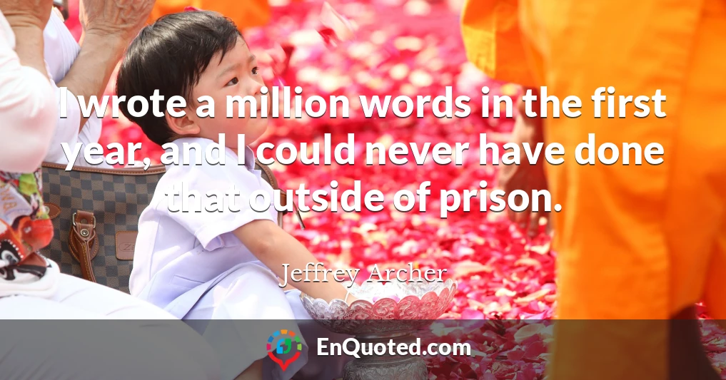 I wrote a million words in the first year, and I could never have done that outside of prison.