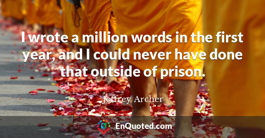 I wrote a million words in the first year, and I could never have done that outside of prison.