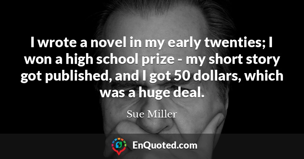 I wrote a novel in my early twenties; I won a high school prize - my short story got published, and I got 50 dollars, which was a huge deal.