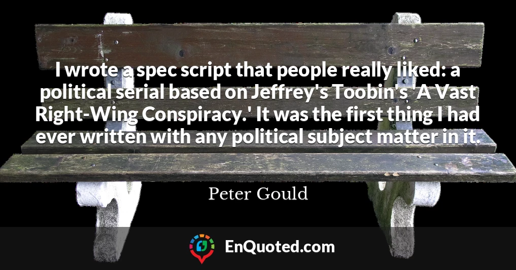 I wrote a spec script that people really liked: a political serial based on Jeffrey's Toobin's 'A Vast Right-Wing Conspiracy.' It was the first thing I had ever written with any political subject matter in it.