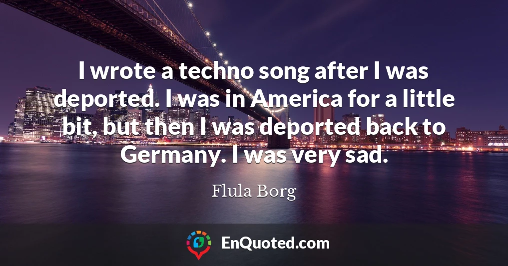 I wrote a techno song after I was deported. I was in America for a little bit, but then I was deported back to Germany. I was very sad.