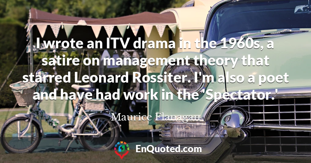 I wrote an ITV drama in the 1960s, a satire on management theory that starred Leonard Rossiter. I'm also a poet and have had work in the 'Spectator.'