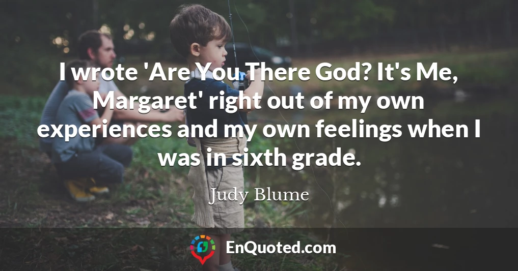 I wrote 'Are You There God? It's Me, Margaret' right out of my own experiences and my own feelings when I was in sixth grade.