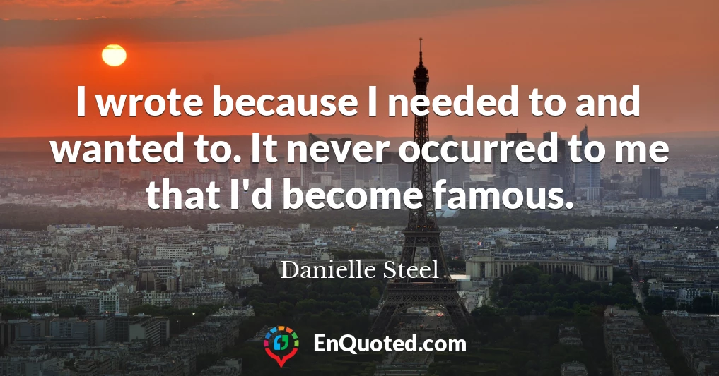 I wrote because I needed to and wanted to. It never occurred to me that I'd become famous.