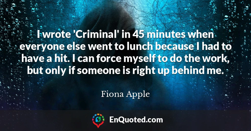 I wrote 'Criminal' in 45 minutes when everyone else went to lunch because I had to have a hit. I can force myself to do the work, but only if someone is right up behind me.