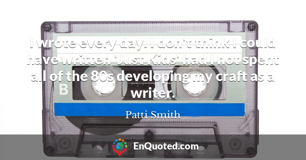 I wrote every day. I don't think I could have written 'Just Kids' had I not spent all of the 80s developing my craft as a writer.
