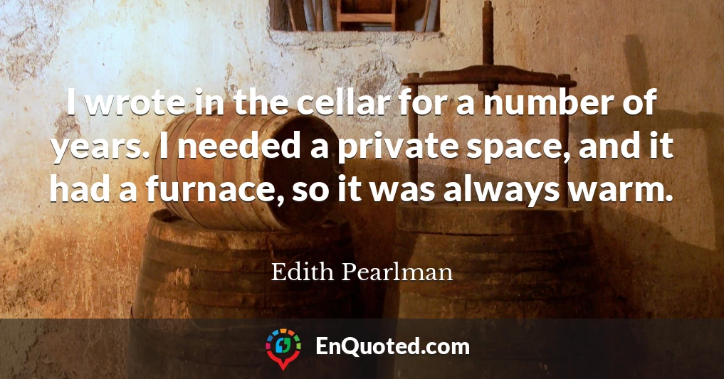 I wrote in the cellar for a number of years. I needed a private space, and it had a furnace, so it was always warm.