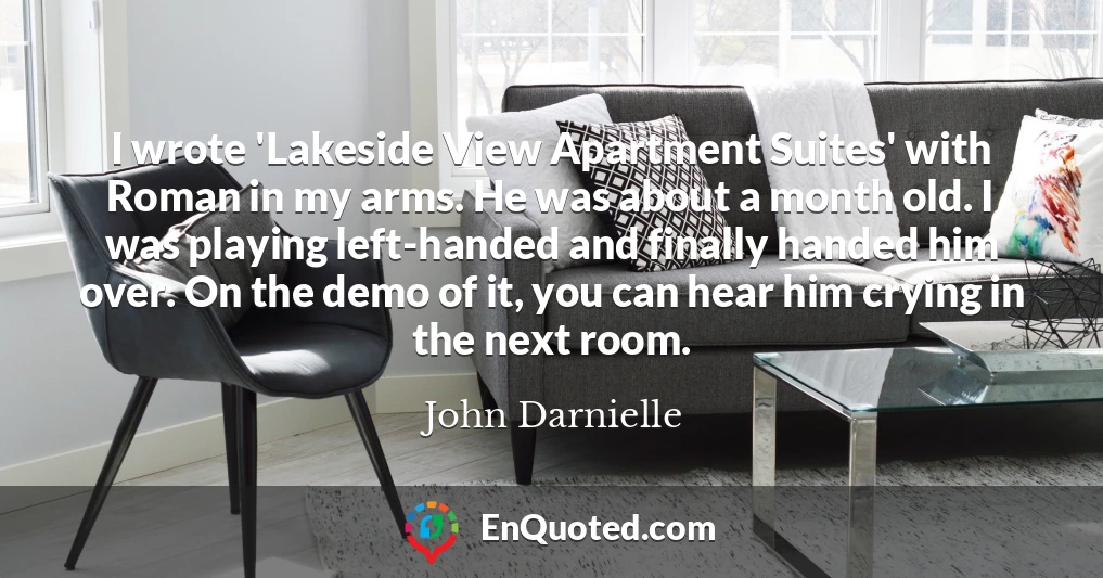 I wrote 'Lakeside View Apartment Suites' with Roman in my arms. He was about a month old. I was playing left-handed and finally handed him over. On the demo of it, you can hear him crying in the next room.