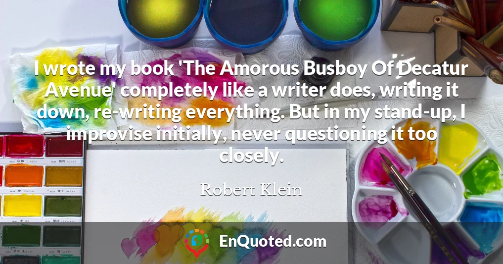 I wrote my book 'The Amorous Busboy Of Decatur Avenue' completely like a writer does, writing it down, re-writing everything. But in my stand-up, I improvise initially, never questioning it too closely.