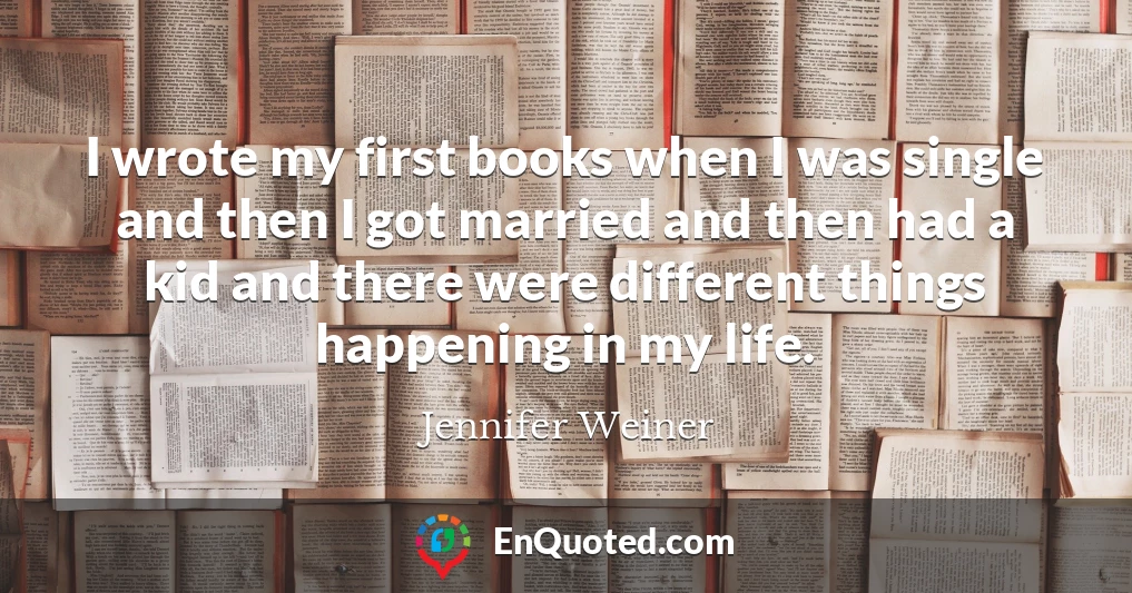 I wrote my first books when I was single and then I got married and then had a kid and there were different things happening in my life.