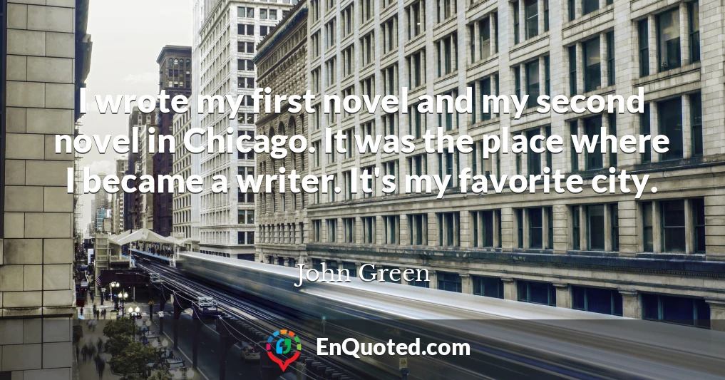 I wrote my first novel and my second novel in Chicago. It was the place where I became a writer. It's my favorite city.