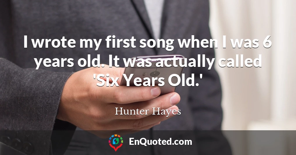 I wrote my first song when I was 6 years old. It was actually called 'Six Years Old.'