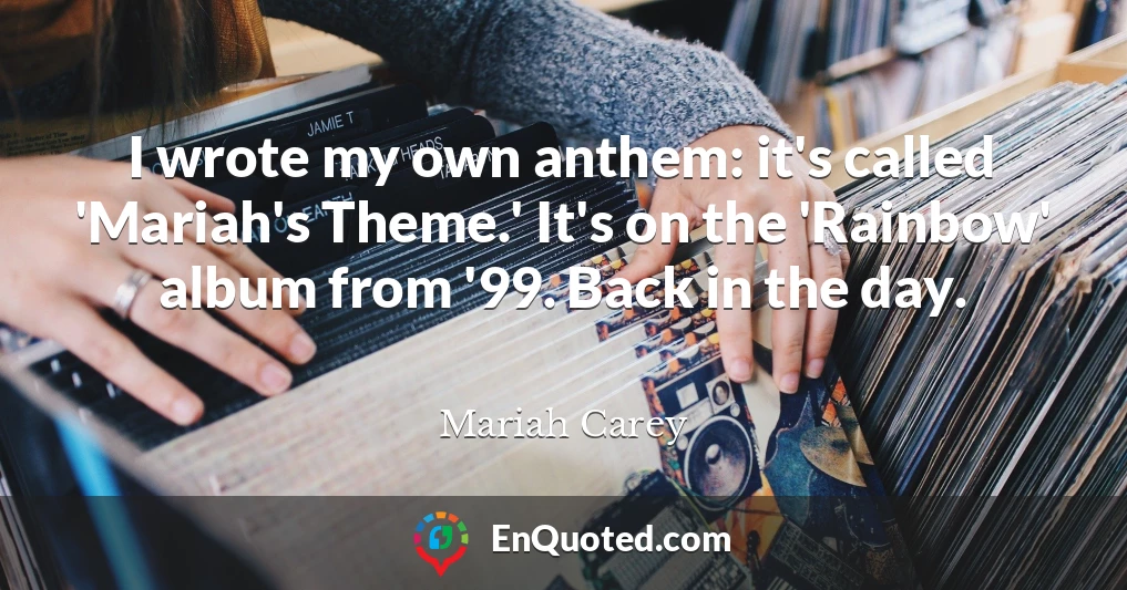 I wrote my own anthem: it's called 'Mariah's Theme.' It's on the 'Rainbow' album from '99. Back in the day.