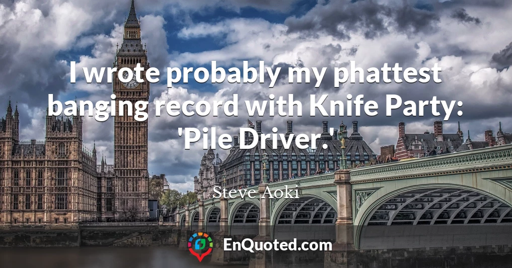 I wrote probably my phattest banging record with Knife Party: 'Pile Driver.'