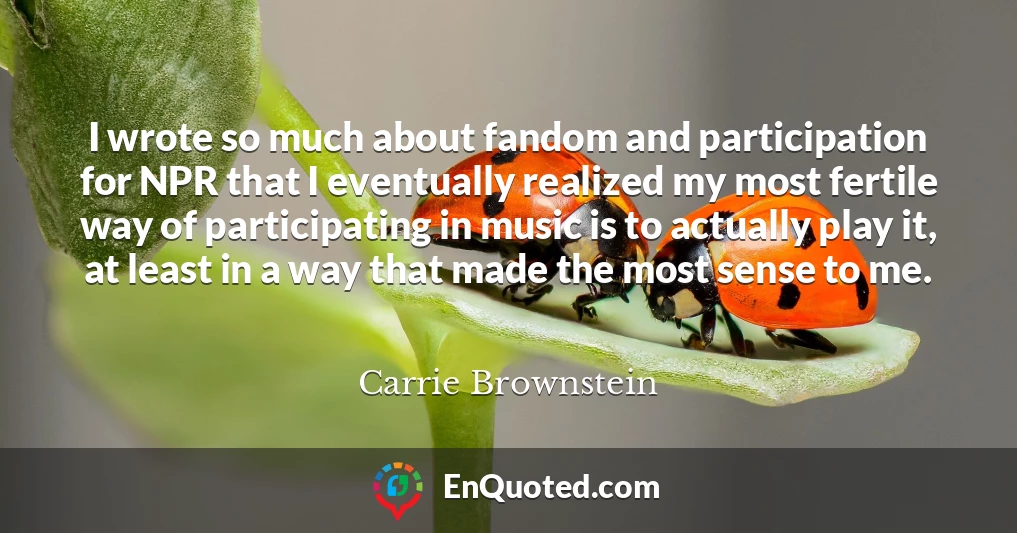 I wrote so much about fandom and participation for NPR that I eventually realized my most fertile way of participating in music is to actually play it, at least in a way that made the most sense to me.