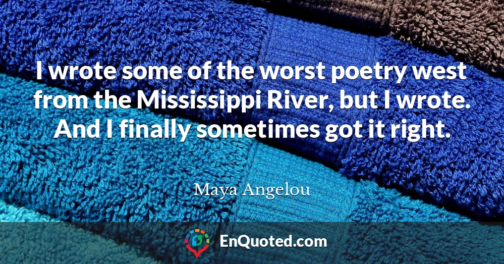 I wrote some of the worst poetry west from the Mississippi River, but I wrote. And I finally sometimes got it right.