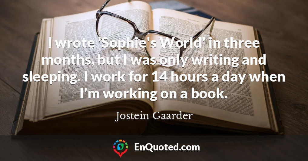 I wrote 'Sophie's World' in three months, but I was only writing and sleeping. I work for 14 hours a day when I'm working on a book.
